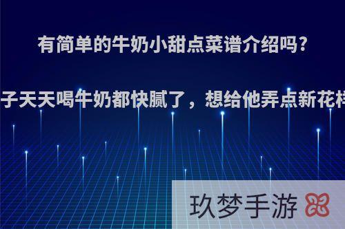 有简单的牛奶小甜点菜谱介绍吗?孩子天天喝牛奶都快腻了，想给他弄点新花样?