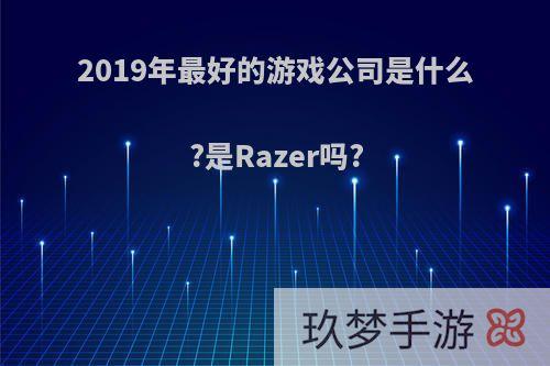 2019年最好的游戏公司是什么?是Razer吗?