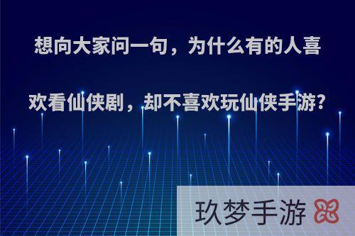 想向大家问一句，为什么有的人喜欢看仙侠剧，却不喜欢玩仙侠手游?