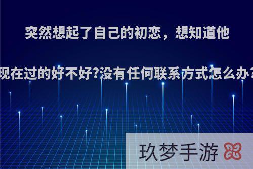 突然想起了自己的初恋，想知道他现在过的好不好?没有任何联系方式怎么办?