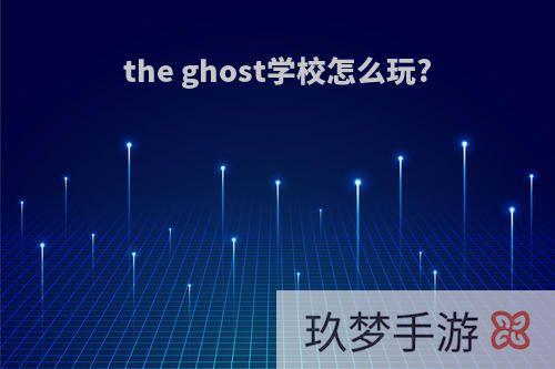 the ghost学校怎么玩?