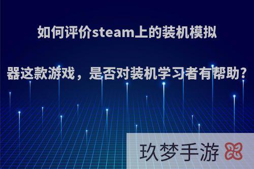 如何评价steam上的装机模拟器这款游戏，是否对装机学习者有帮助?