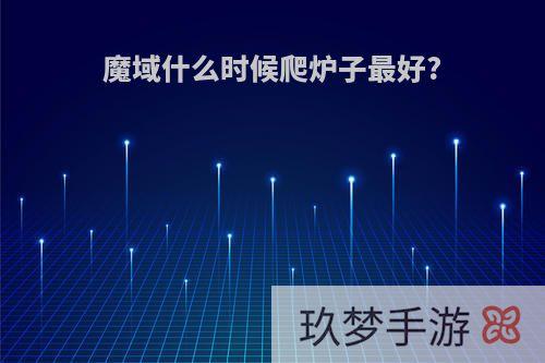 魔域什么时候爬炉子最好?