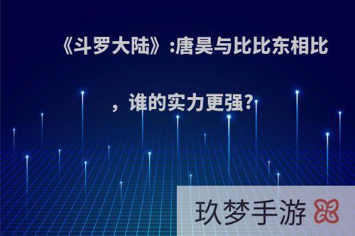 《斗罗大陆》:唐昊与比比东相比，谁的实力更强?