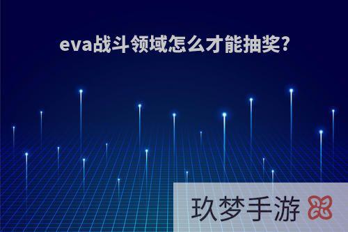 eva战斗领域怎么才能抽奖?