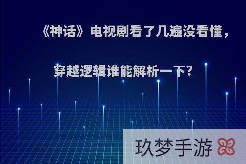 《神话》电视剧看了几遍没看懂，穿越逻辑谁能解析一下?