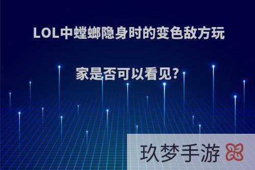 LOL中螳螂隐身时的变色敌方玩家是否可以看见?