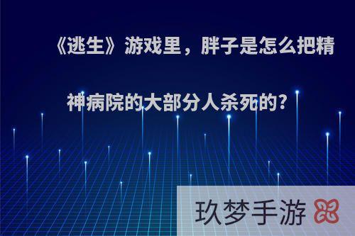 《逃生》游戏里，胖子是怎么把精神病院的大部分人杀死的?