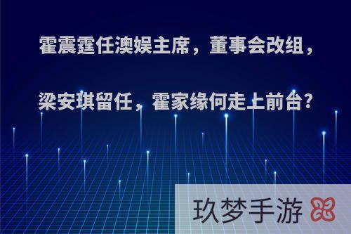 霍震霆任澳娱主席，董事会改组，梁安琪留任，霍家缘何走上前台?