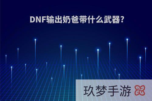 DNF输出奶爸带什么武器?