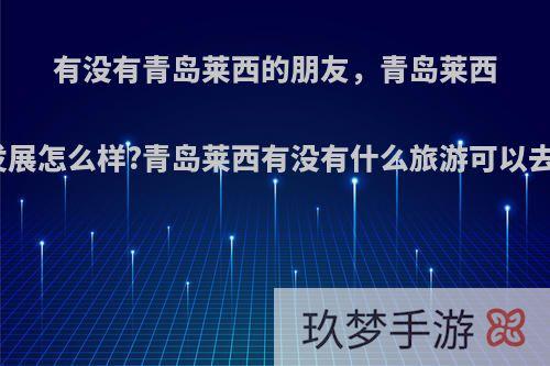 有没有青岛莱西的朋友，青岛莱西现在发展怎么样?青岛莱西有没有什么旅游可以去玩的?