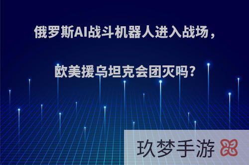 俄罗斯AI战斗机器人进入战场，欧美援乌坦克会团灭吗?