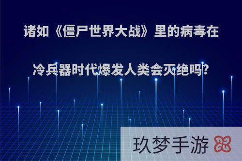 诸如《僵尸世界大战》里的病毒在冷兵器时代爆发人类会灭绝吗?