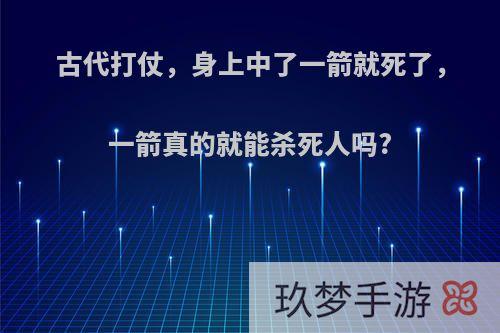 古代打仗，身上中了一箭就死了，一箭真的就能杀死人吗?