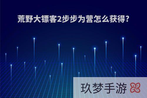 荒野大镖客2步步为营怎么获得?