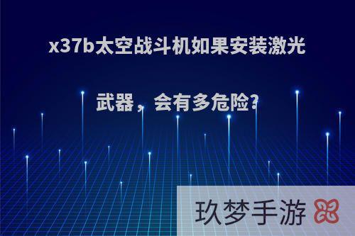 x37b太空战斗机如果安装激光武器，会有多危险?