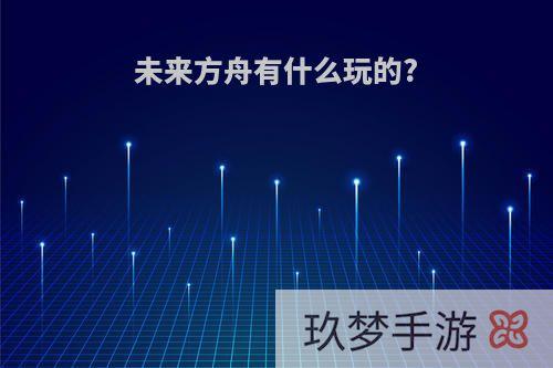 未来方舟有什么玩的?