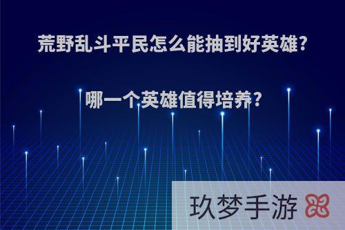 荒野乱斗平民怎么能抽到好英雄?哪一个英雄值得培养?