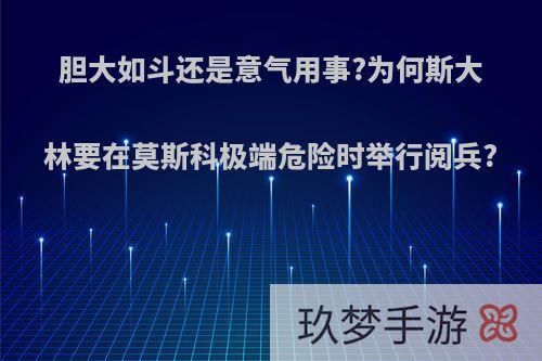 胆大如斗还是意气用事?为何斯大林要在莫斯科极端危险时举行阅兵?