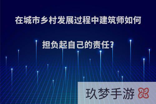 在城市乡村发展过程中建筑师如何担负起自己的责任?