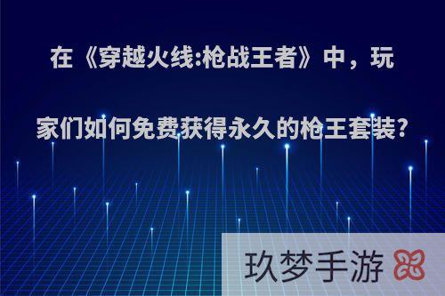 在《穿越火线:枪战王者》中，玩家们如何免费获得永久的枪王套装?