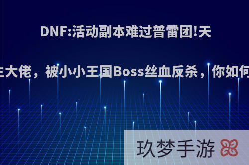 DNF:活动副本难过普雷团!天空霸主大佬，被小小王国Boss丝血反杀，你如何评价?