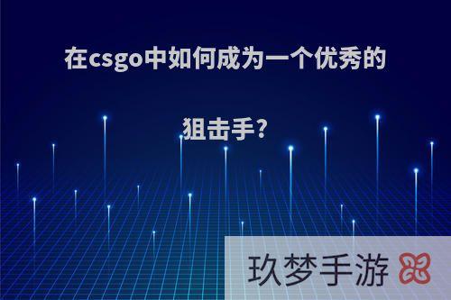 在csgo中如何成为一个优秀的狙击手?