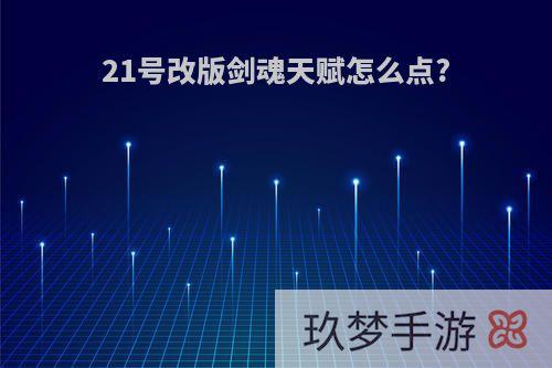 21号改版剑魂天赋怎么点?