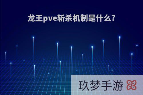 龙王pve斩杀机制是什么?