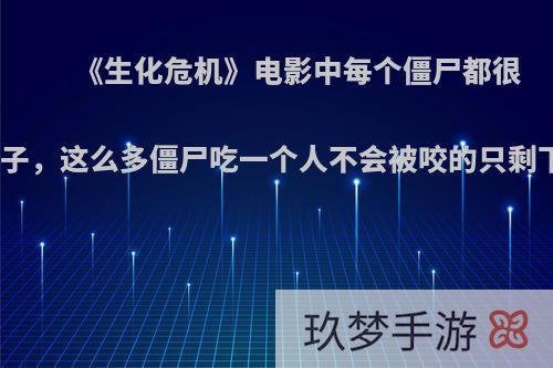 《生化危机》电影中每个僵尸都很饥饿的样子，这么多僵尸吃一个人不会被咬的只剩下骨头吗?