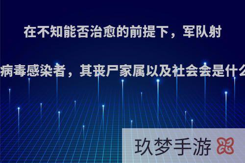 在不知能否治愈的前提下，军队射杀丧尸病毒感染者，其丧尸家属以及社会会是什么态度?