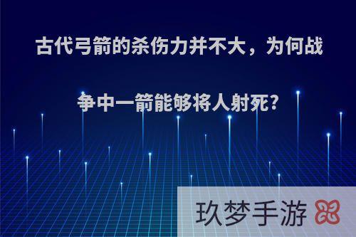 古代弓箭的杀伤力并不大，为何战争中一箭能够将人射死?