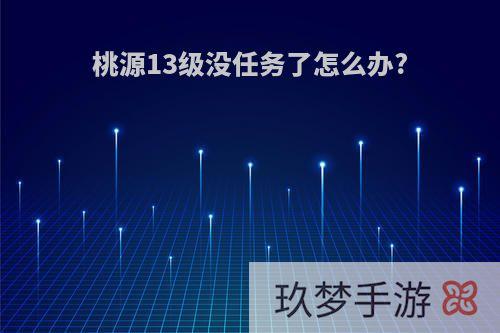 桃源13级没任务了怎么办?