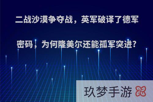 二战沙漠争夺战，英军破译了德军密码，为何隆美尔还能孤军突进?