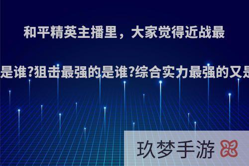 和平精英主播里，大家觉得近战最强的是谁?狙击最强的是谁?综合实力最强的又是谁?