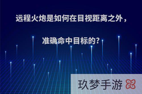 远程火炮是如何在目视距离之外，准确命中目标的?