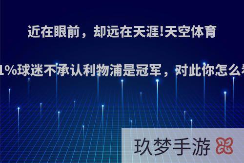 近在眼前，却远在天涯!天空体育:51%球迷不承认利物浦是冠军，对此你怎么看?