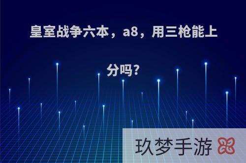 皇室战争六本，a8，用三枪能上分吗?