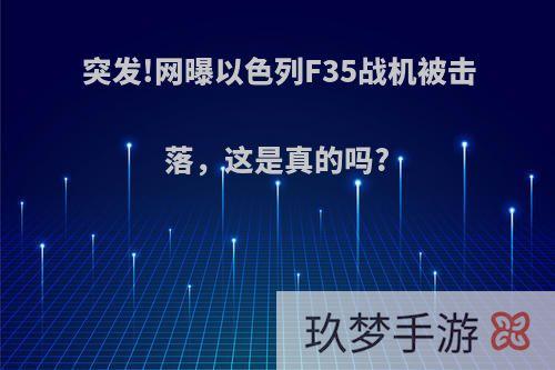 突发!网曝以色列F35战机被击落，这是真的吗?