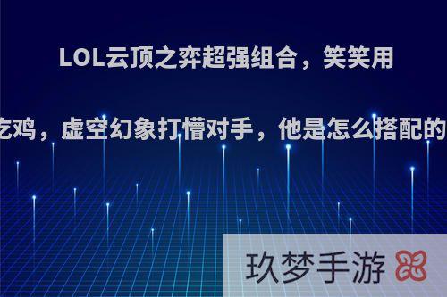 LOL云顶之弈超强组合，笑笑用一套阵容疯狂吃鸡，虚空幻象打懵对手，他是怎么搭配的，你觉得咋样?