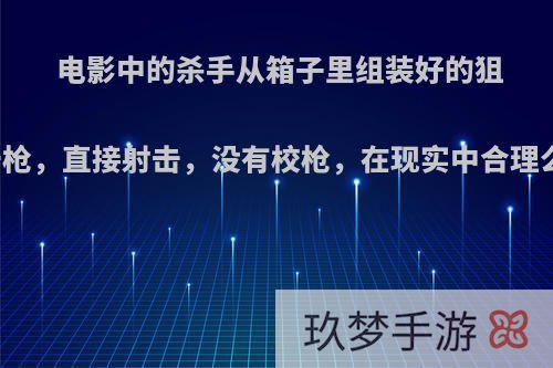 电影中的杀手从箱子里组装好的狙击枪，直接射击，没有校枪，在现实中合理么?