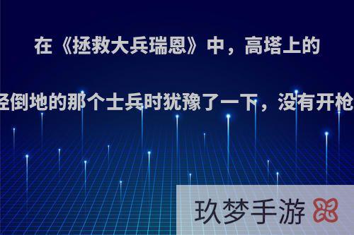 在《拯救大兵瑞恩》中，高塔上的狙击手在面对已经倒地的那个士兵时犹豫了一下，没有开枪，这反映了什么?