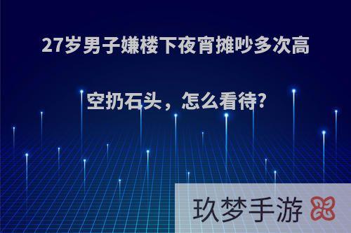 27岁男子嫌楼下夜宵摊吵多次高空扔石头，怎么看待?