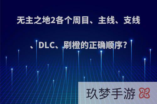 无主之地2各个周目、主线、支线、DLC、刷橙的正确顺序?