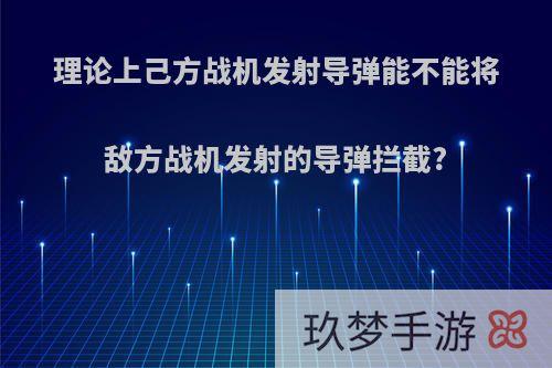 理论上己方战机发射导弹能不能将敌方战机发射的导弹拦截?