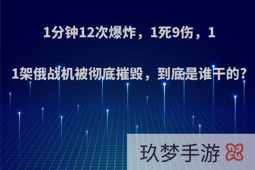 1分钟12次爆炸，1死9伤，11架俄战机被彻底摧毁，到底是谁干的?