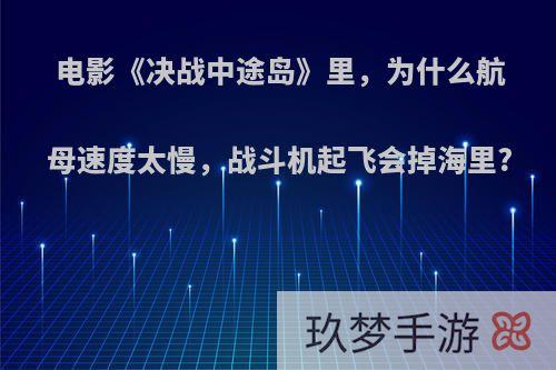 电影《决战中途岛》里，为什么航母速度太慢，战斗机起飞会掉海里?