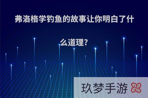 弗洛格学钓鱼的故事让你明白了什么道理?