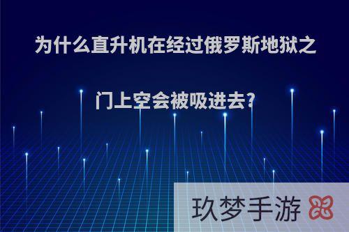 为什么直升机在经过俄罗斯地狱之门上空会被吸进去?