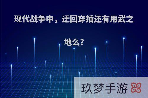 现代战争中，迂回穿插还有用武之地么?